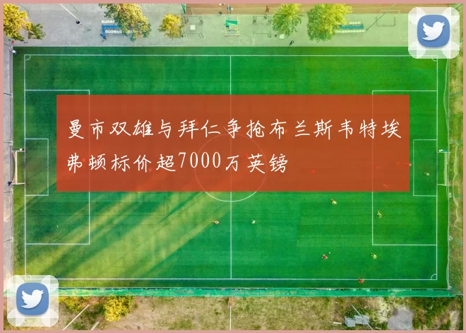 曼市双雄与拜仁争抢布兰斯韦特埃弗顿标价超7000万英镑