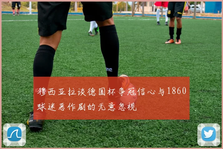 穆西亚拉谈德国杯争冠信心与1860球迷恶作剧的无意忽视