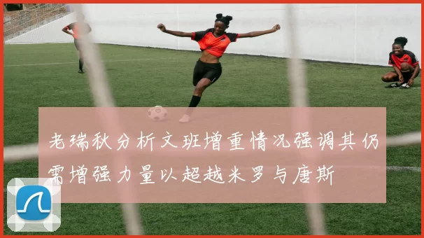 老瑞秋分析文班增重情况强调其仍需增强力量以超越米罗与唐斯