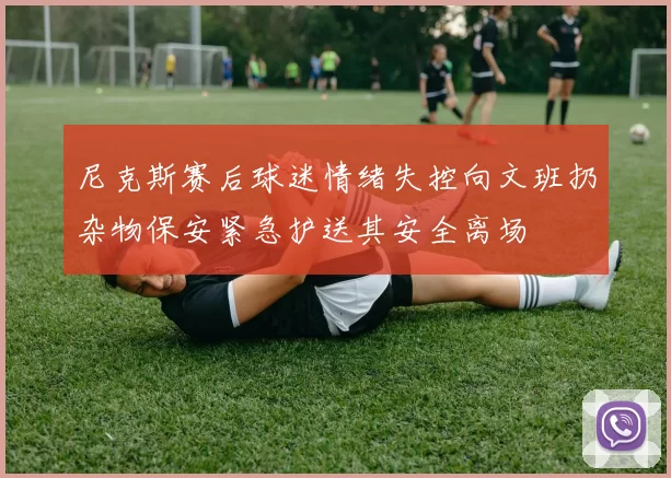 尼克斯赛后球迷情绪失控向文班扔杂物保安紧急护送其安全离场
