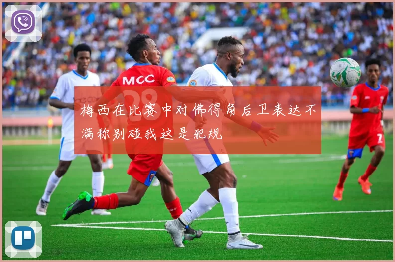 梅西在比赛中对佛得角后卫表达不满称别碰我这是犯规