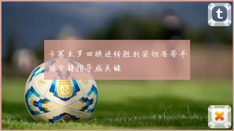 卡塞米罗回顾逆转胜利安切洛蒂半场冷静指导成关键