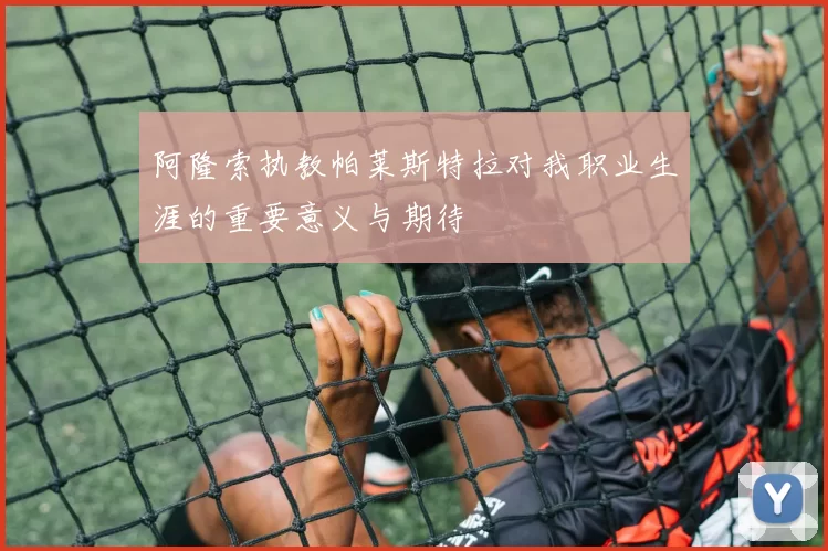 阿隆索执教帕莱斯特拉对我职业生涯的重要意义与期待