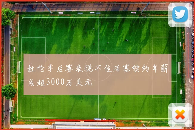 杜伦季后赛表现不佳活塞续约年薪或超3000万美元