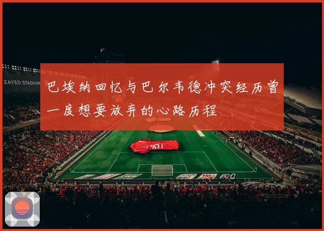 巴埃纳回忆与巴尔韦德冲突经历曾一度想要放弃的心路历程