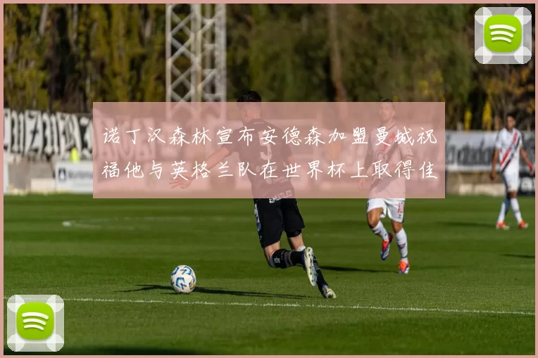 诺丁汉森林宣布安德森加盟曼城祝福他与英格兰队在世界杯上取得佳绩