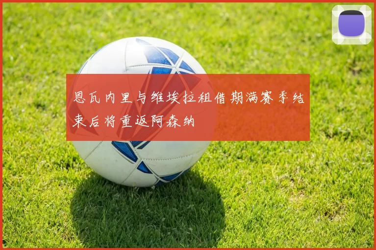 恩瓦内里与维埃拉租借期满赛季结束后将重返阿森纳