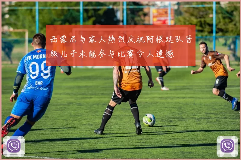 西蒙尼与家人热烈庆祝阿根廷队晋级儿子未能参与比赛令人遗憾