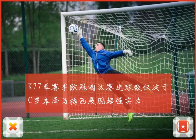 K77单赛季欧冠淘汰赛进球数仅次于C罗本泽马梅西展现超强实力