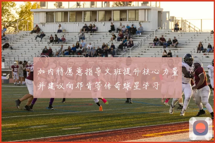 加内特愿意指导文班提升核心力量并建议向邓肯等传奇球星学习