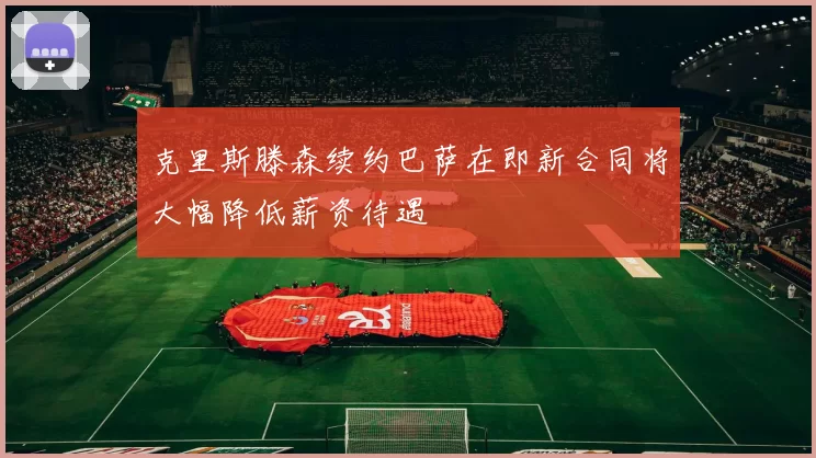 克里斯滕森续约巴萨在即新合同将大幅降低薪资待遇