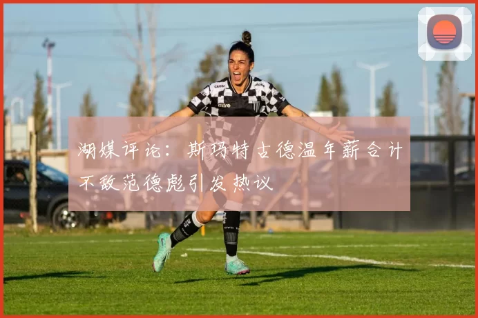 湖媒评论：斯玛特古德温年薪合计不敌范德彪引发热议