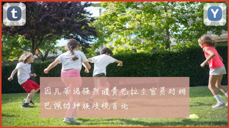因凡蒂诺强烈谴责巴拉圭官员对姆巴佩的种族歧视言论
